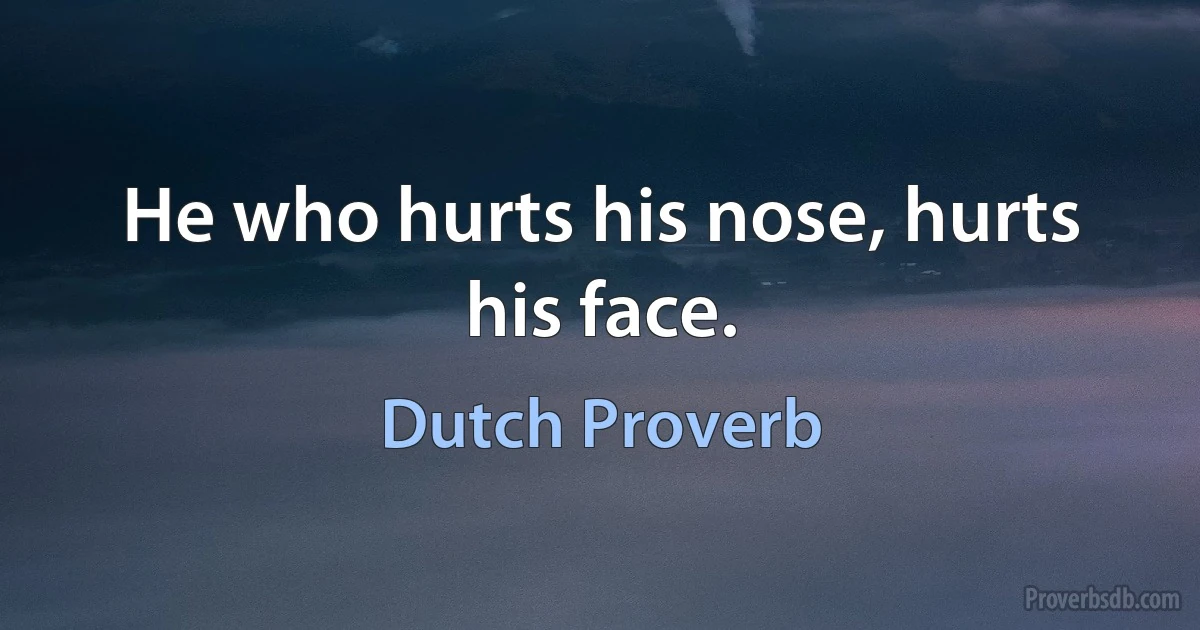 He who hurts his nose, hurts his face. (Dutch Proverb)