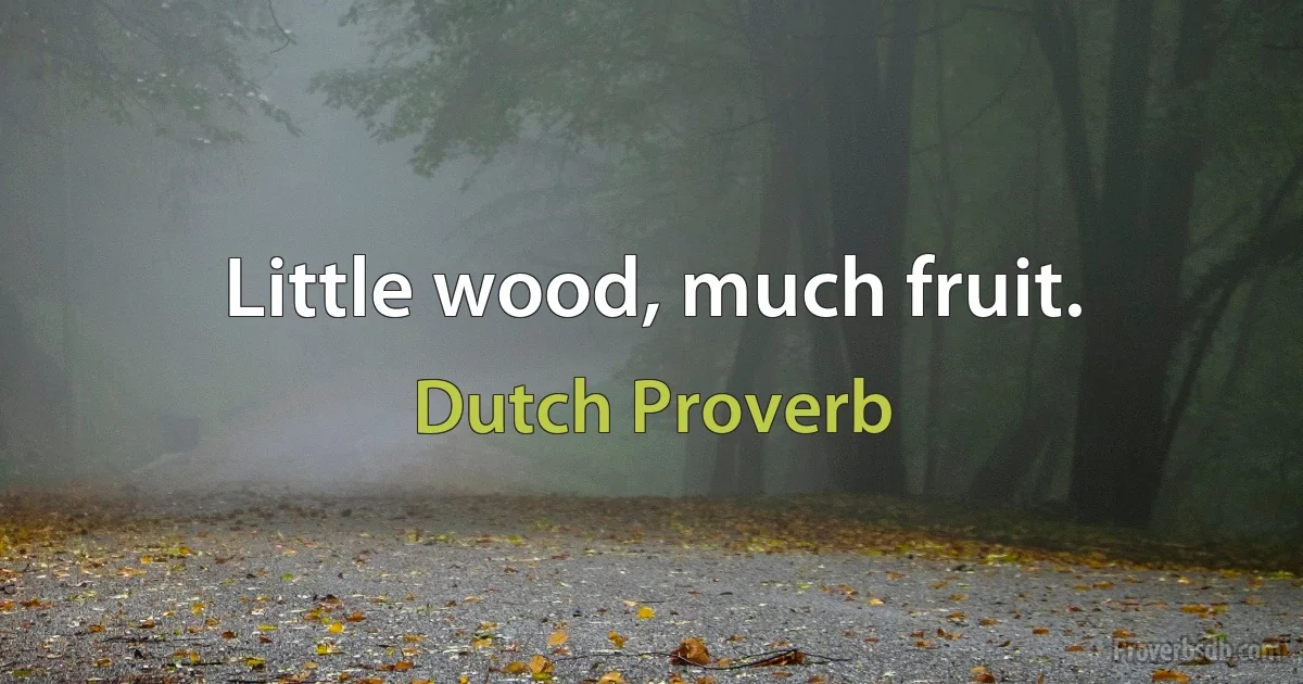 Little wood, much fruit. (Dutch Proverb)