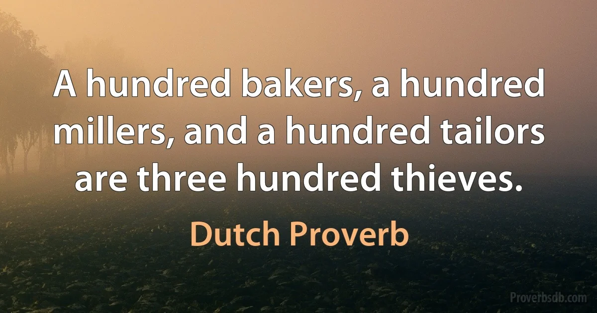 A hundred bakers, a hundred millers, and a hundred tailors are three hundred thieves. (Dutch Proverb)