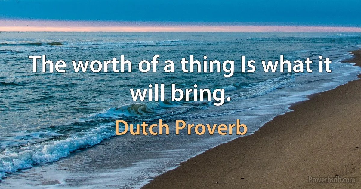 The worth of a thing Is what it will bring. (Dutch Proverb)