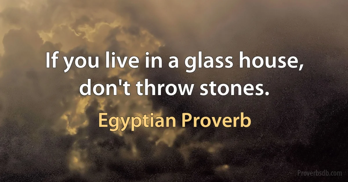 If you live in a glass house, don't throw stones. (Egyptian Proverb)