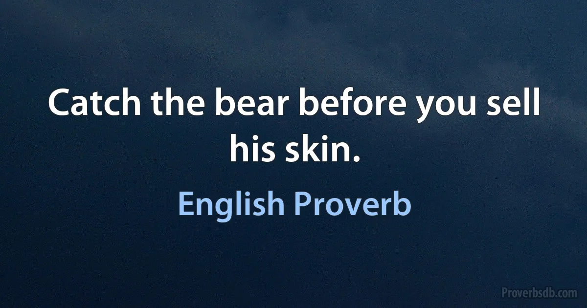 Catch the bear before you sell his skin. (English Proverb)