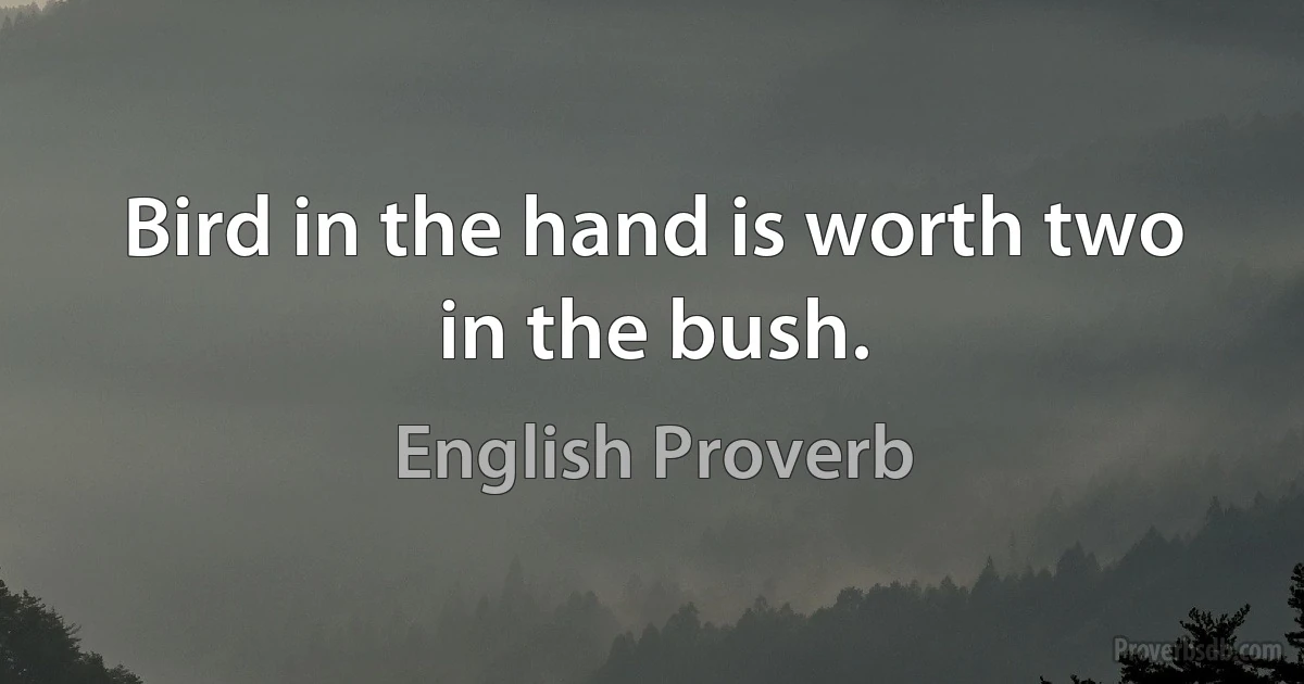 Bird in the hand is worth two in the bush. (English Proverb)