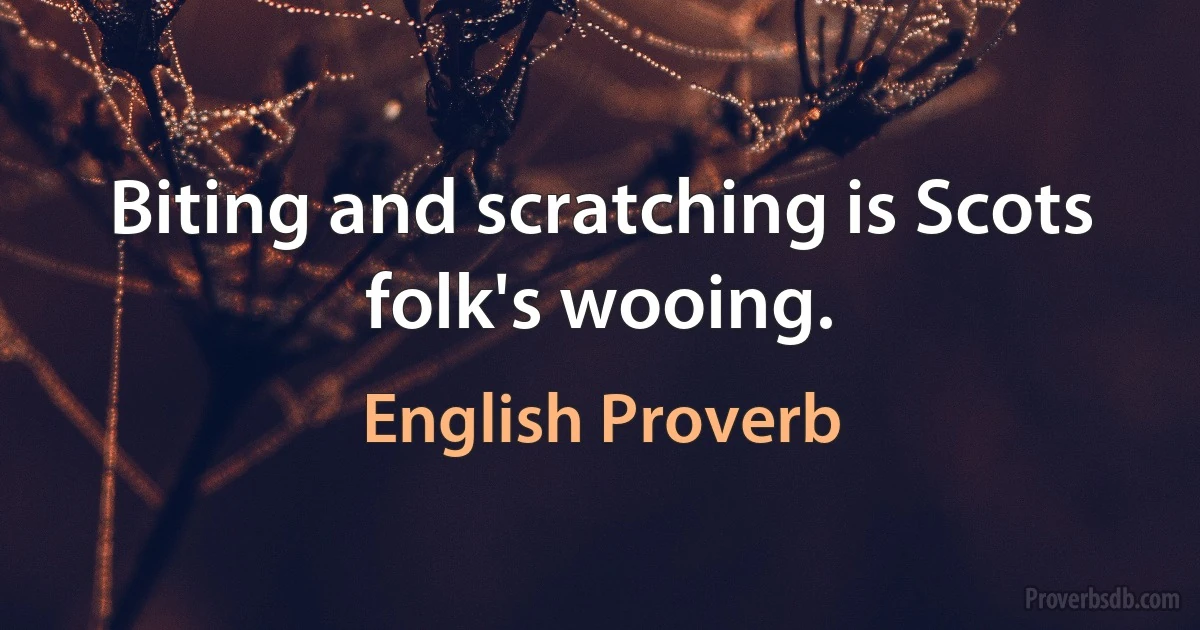 Biting and scratching is Scots folk's wooing. (English Proverb)