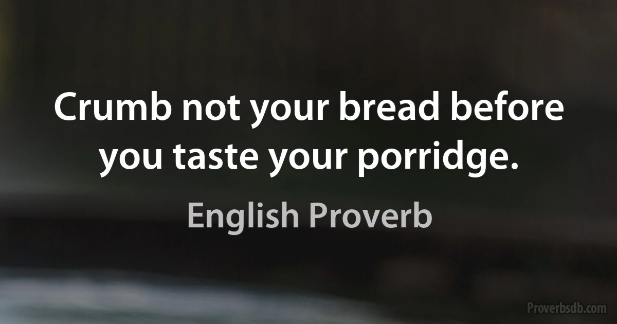 Crumb not your bread before you taste your porridge. (English Proverb)