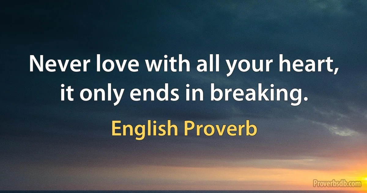 Never love with all your heart, it only ends in breaking. (English Proverb)