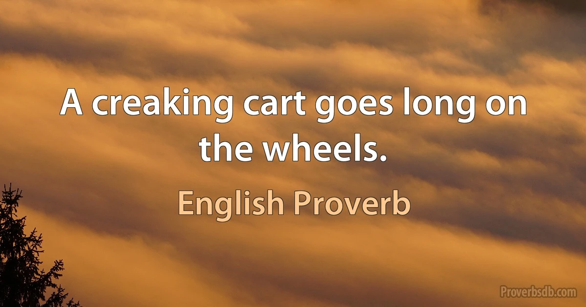 A creaking cart goes long on the wheels. (English Proverb)