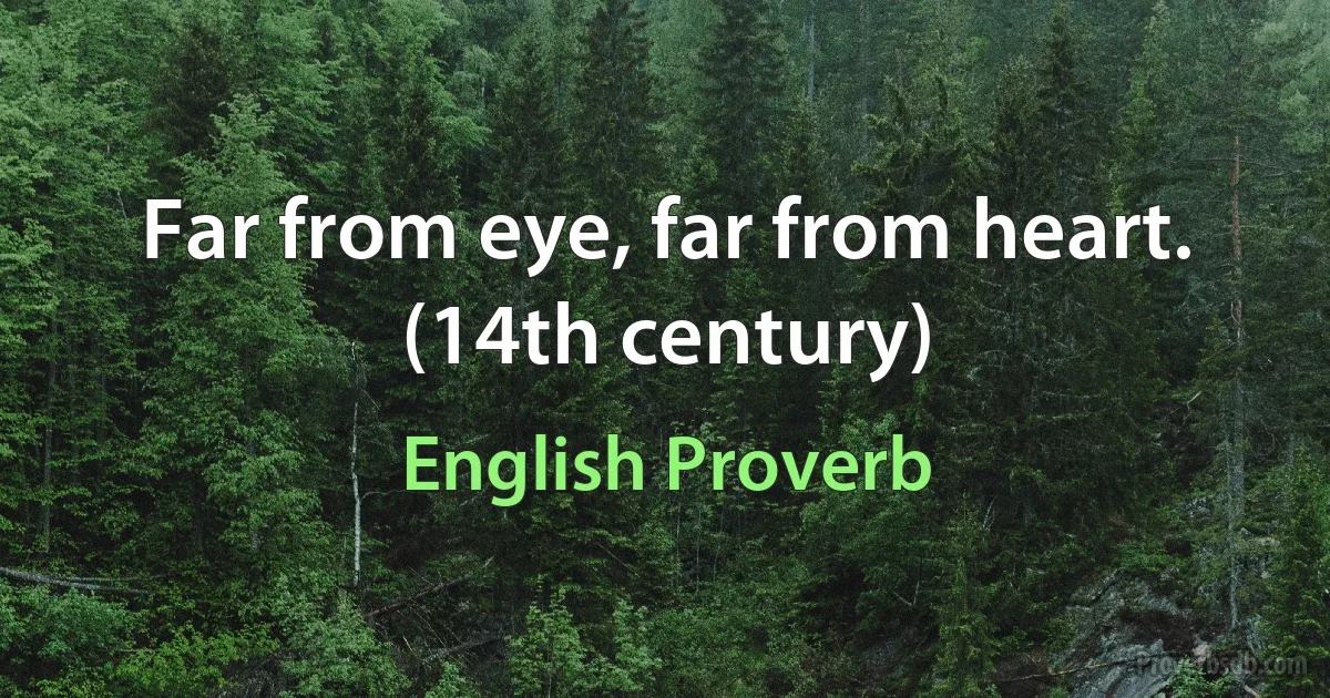 Far from eye, far from heart. (14th century) (English Proverb)