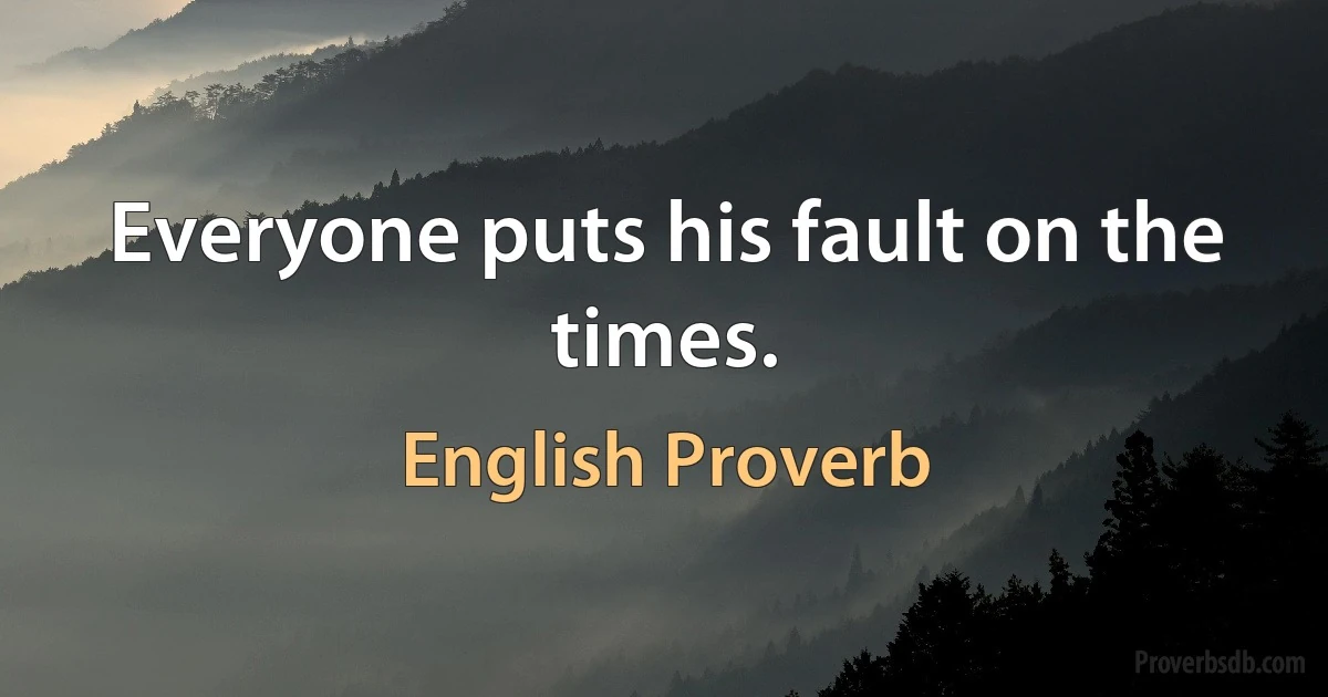 Everyone puts his fault on the times. (English Proverb)