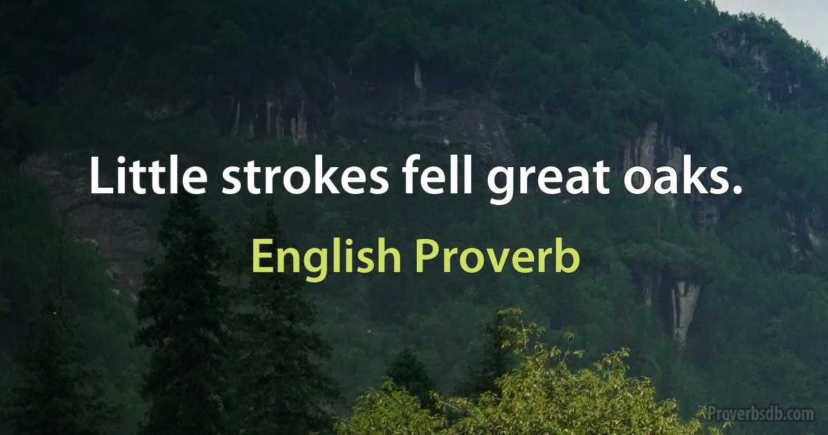 Little strokes fell great oaks. (English Proverb)