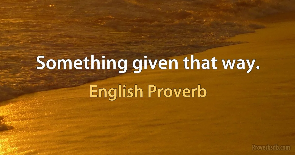 Something given that way. (English Proverb)