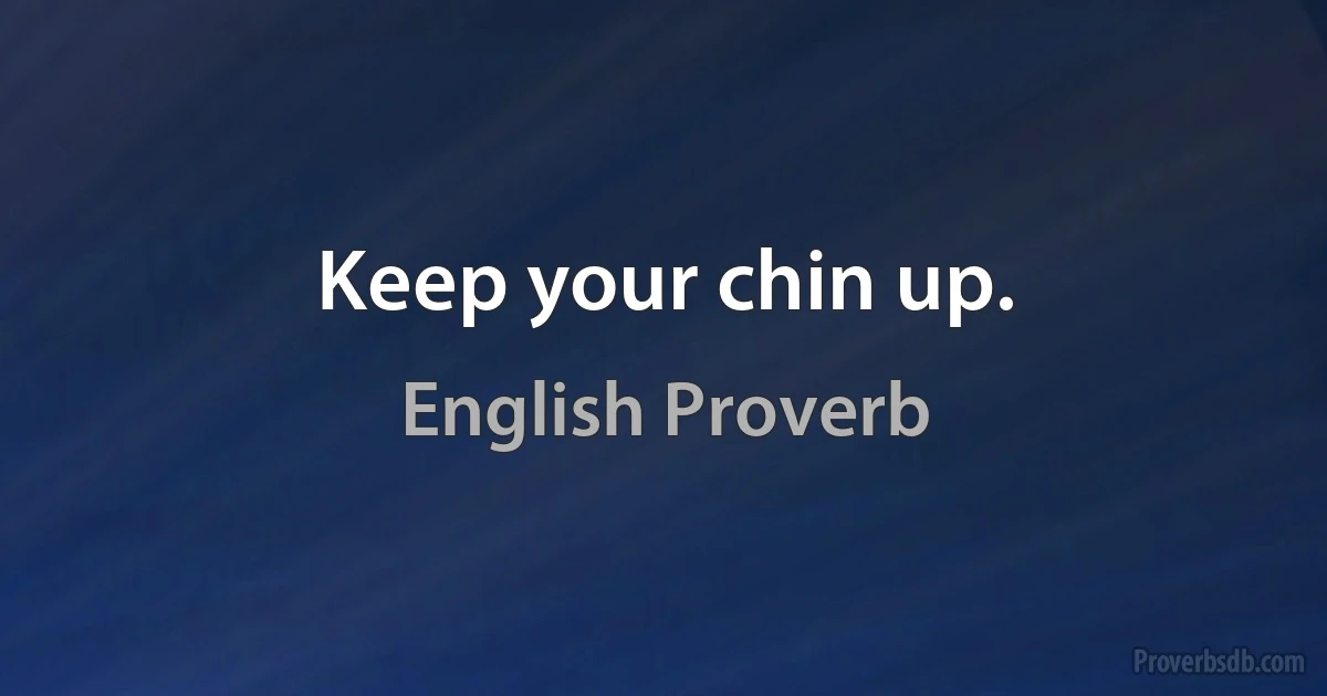 Keep your chin up. (English Proverb)