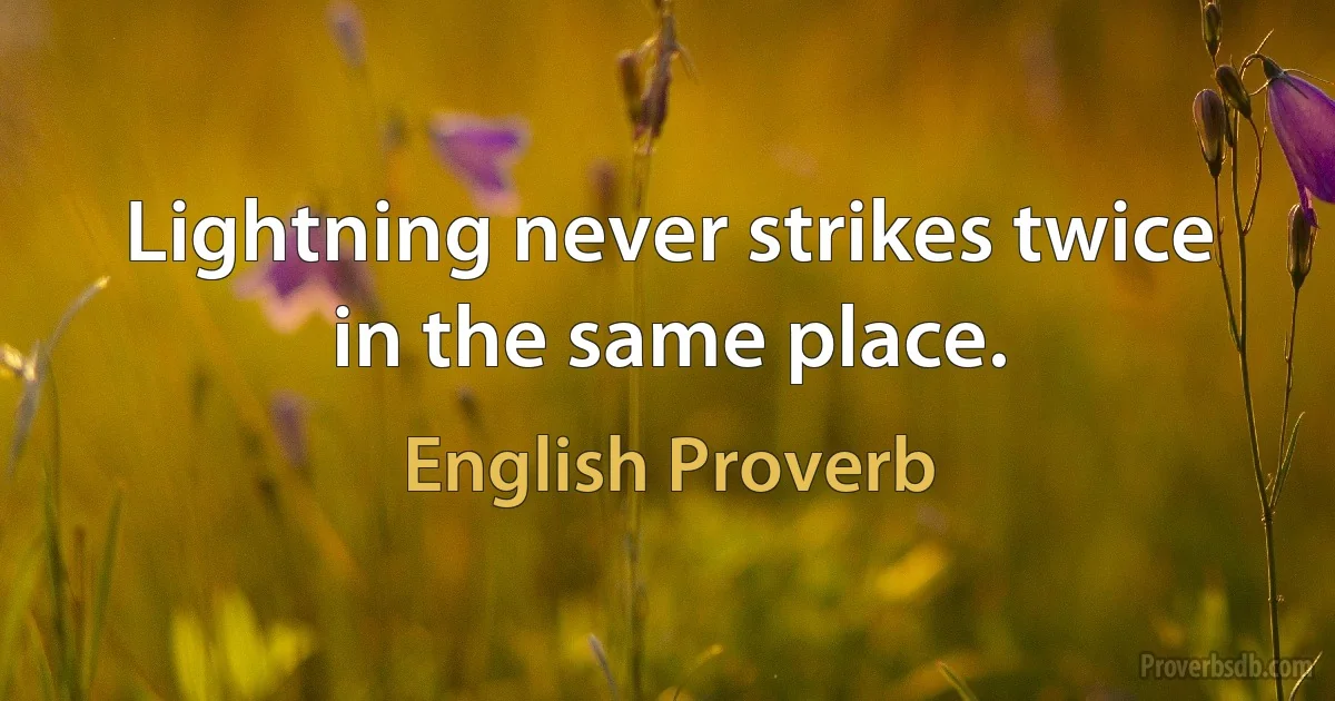 Lightning never strikes twice in the same place. (English Proverb)