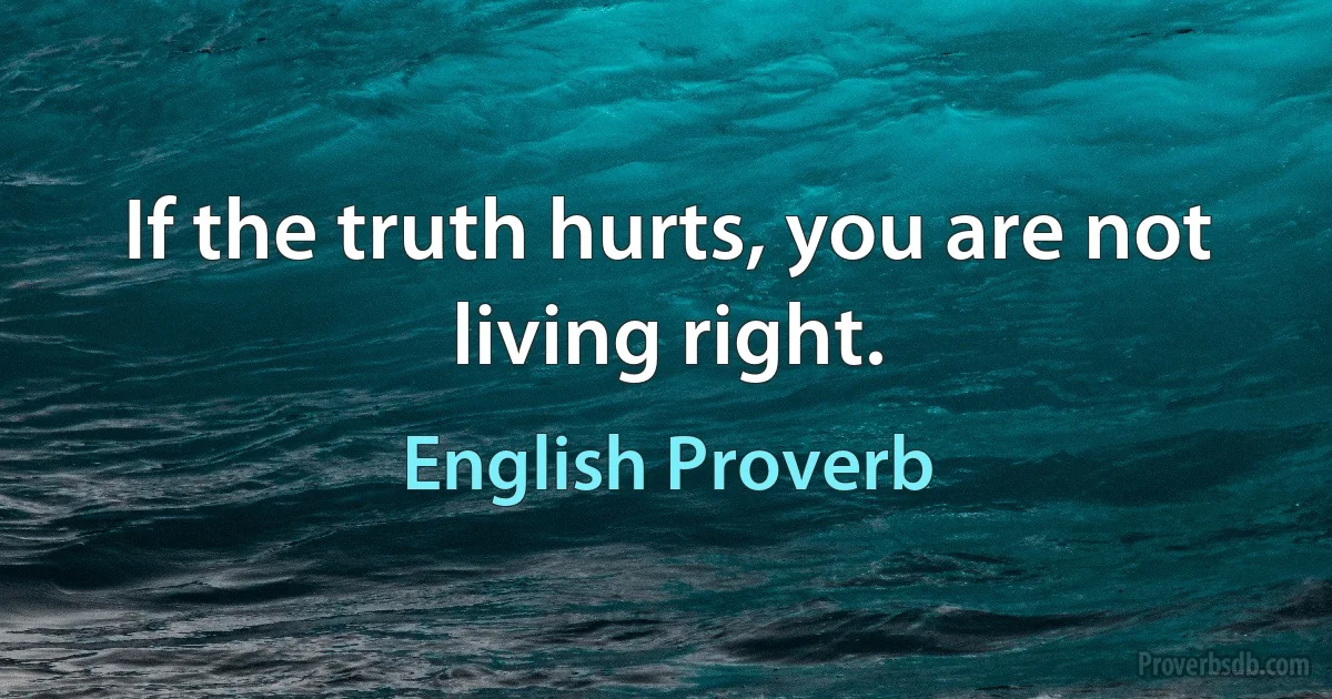 If the truth hurts, you are not living right. (English Proverb)