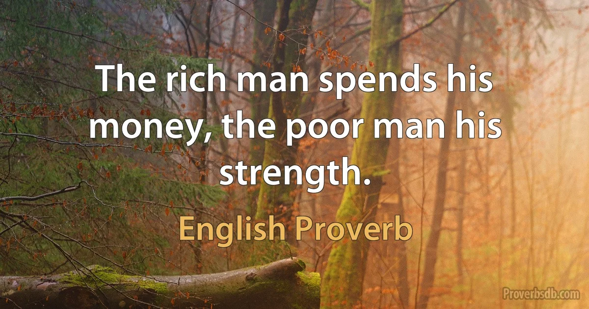 The rich man spends his money, the poor man his strength. (English Proverb)