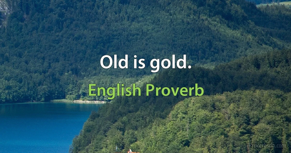 Old is gold. (English Proverb)