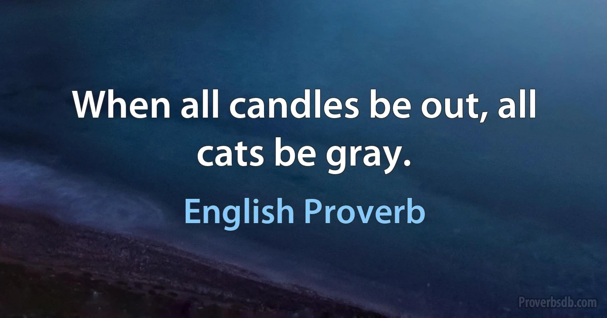 When all candles be out, all cats be gray. (English Proverb)