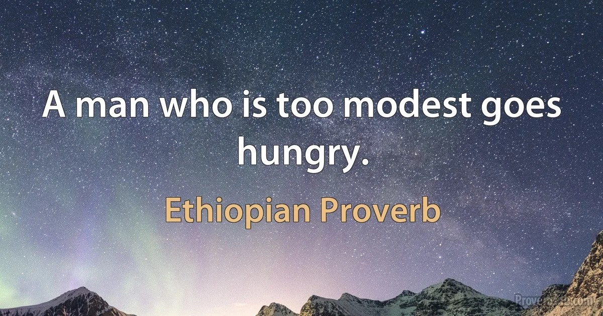 A man who is too modest goes hungry. (Ethiopian Proverb)