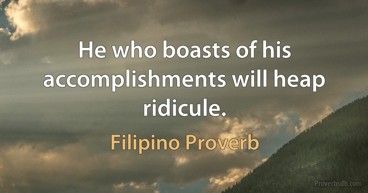 He who boasts of his accomplishments will heap ridicule. (Filipino Proverb)