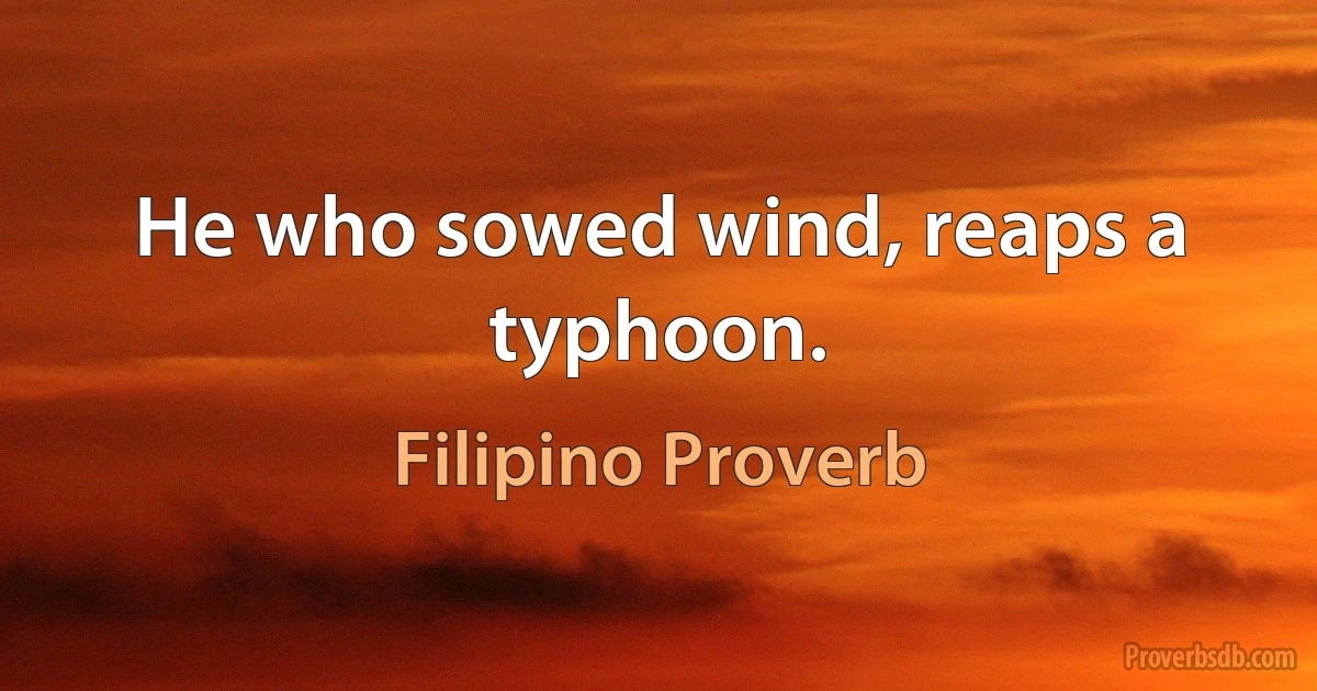 He who sowed wind, reaps a typhoon. (Filipino Proverb)