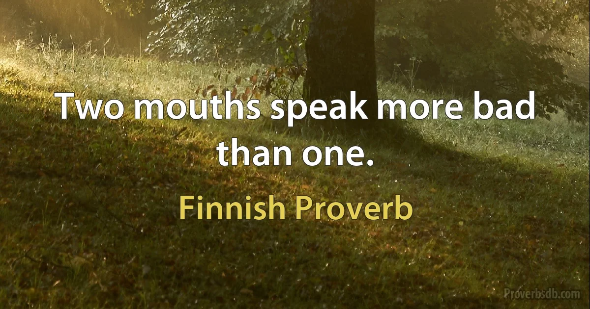 Two mouths speak more bad than one. (Finnish Proverb)