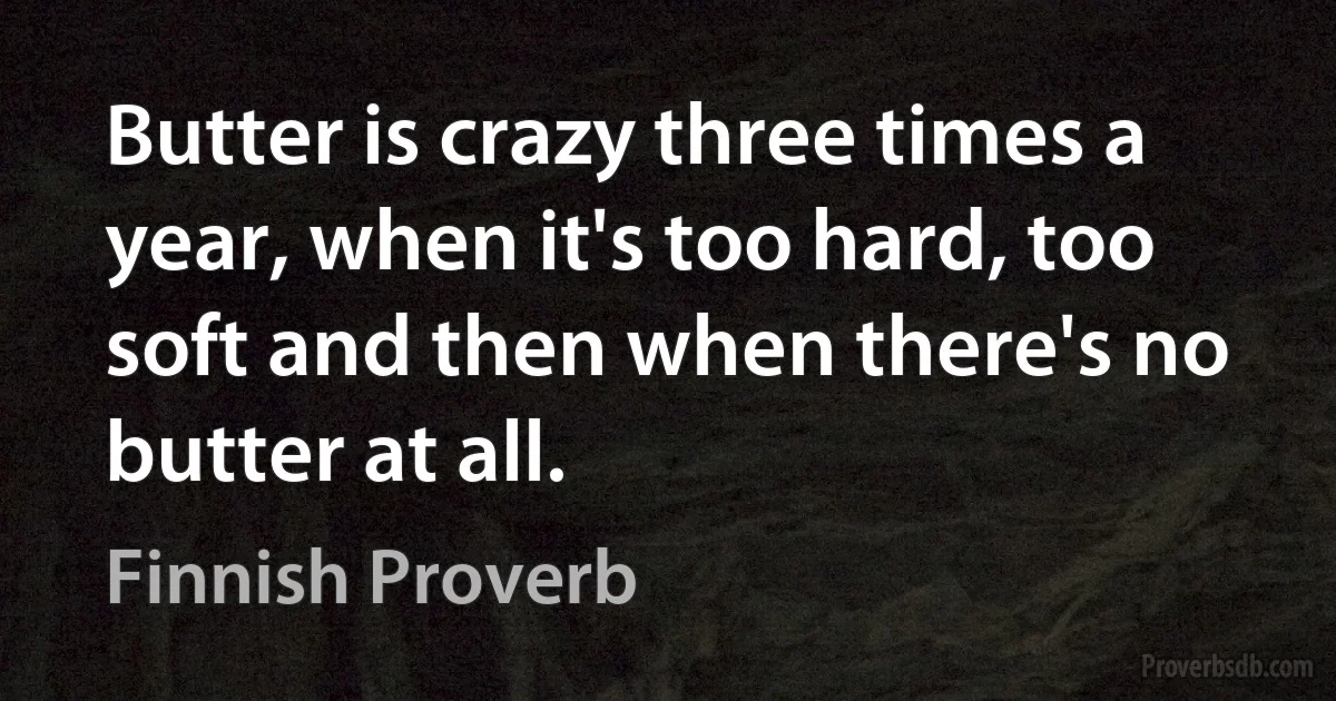 Butter is crazy three times a year, when it's too hard, too soft and then when there's no butter at all. (Finnish Proverb)