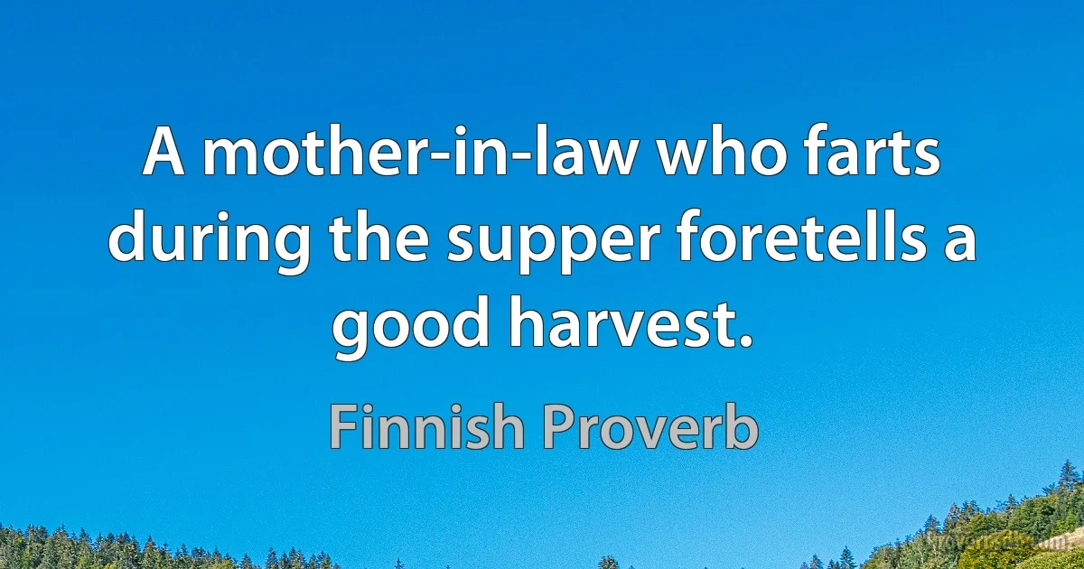 A mother-in-law who farts during the supper foretells a good harvest. (Finnish Proverb)