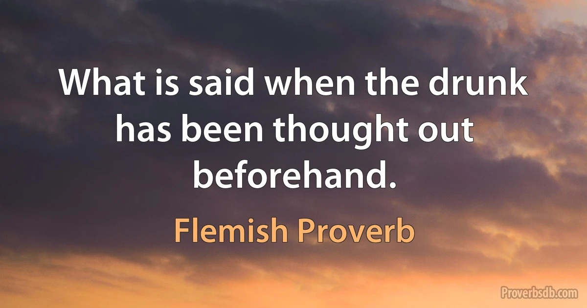 What is said when the drunk has been thought out beforehand. (Flemish Proverb)