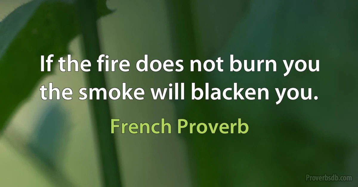 If the fire does not burn you the smoke will blacken you. (French Proverb)