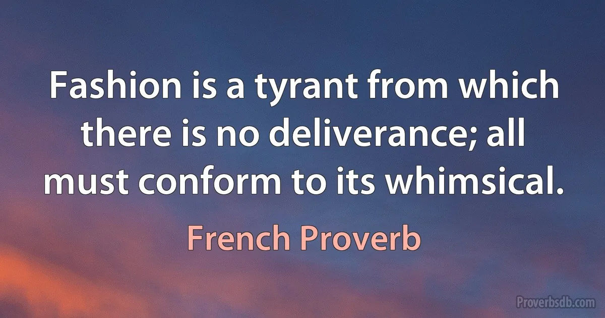 Fashion is a tyrant from which there is no deliverance; all must conform to its whimsical. (French Proverb)