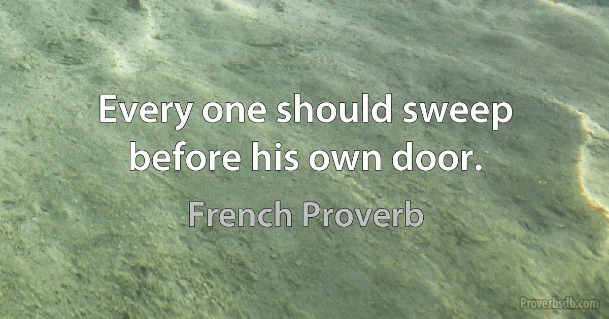 Every one should sweep before his own door. (French Proverb)