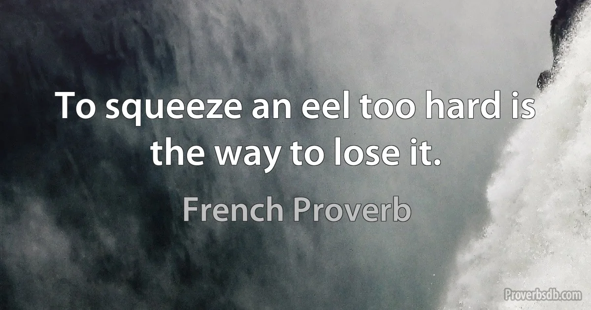 To squeeze an eel too hard is the way to lose it. (French Proverb)