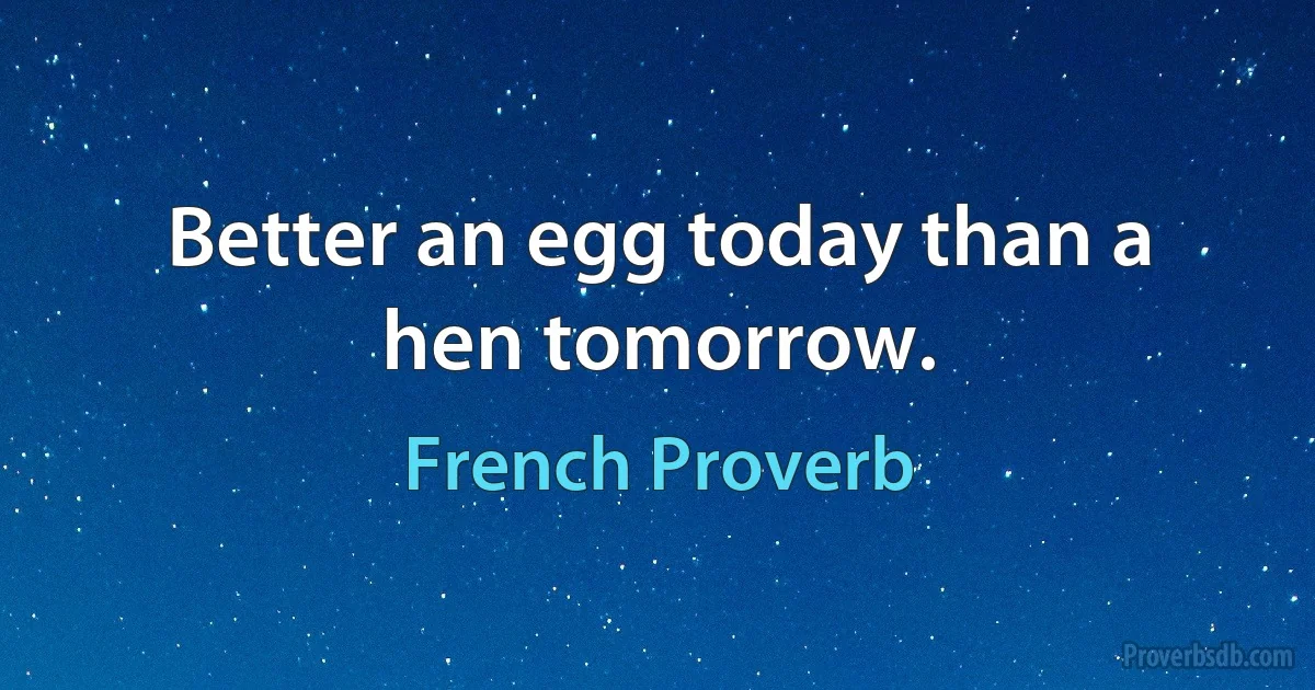 Better an egg today than a hen tomorrow. (French Proverb)