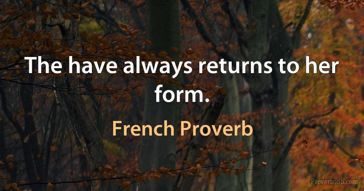 The have always returns to her form. (French Proverb)