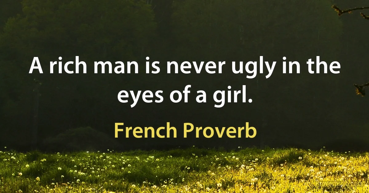 A rich man is never ugly in the eyes of a girl. (French Proverb)