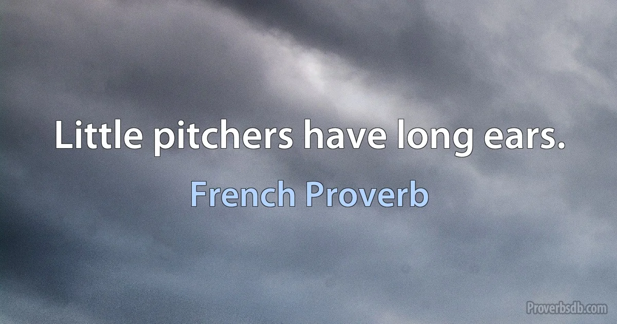 Little pitchers have long ears. (French Proverb)