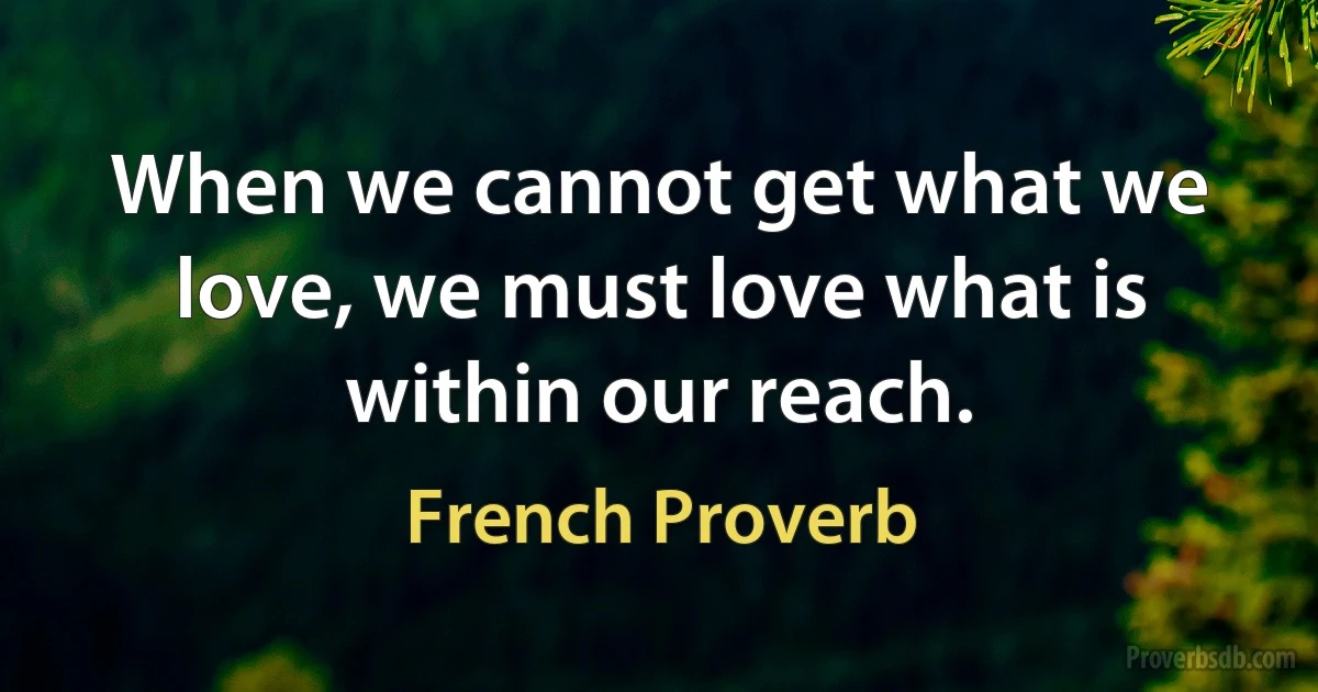 When we cannot get what we love, we must love what is within our reach. (French Proverb)