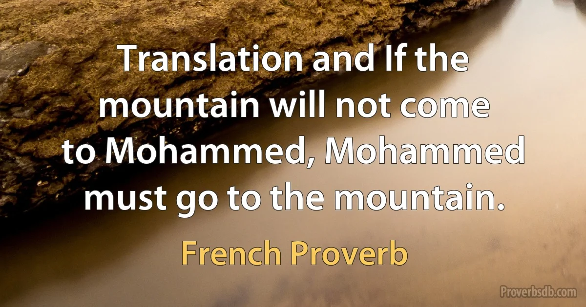 Translation and If the mountain will not come to Mohammed, Mohammed must go to the mountain. (French Proverb)