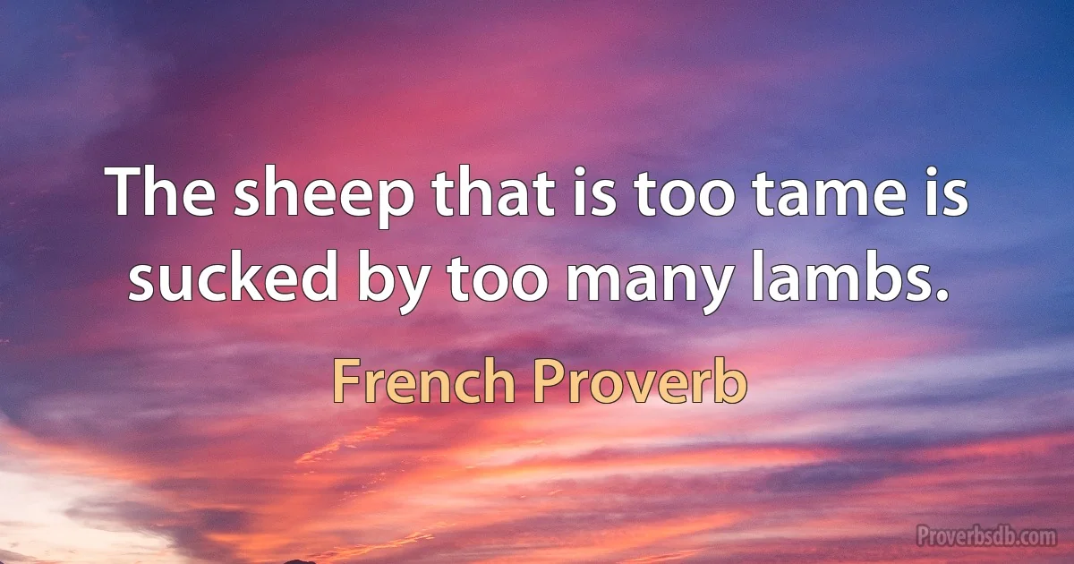 The sheep that is too tame is sucked by too many lambs. (French Proverb)