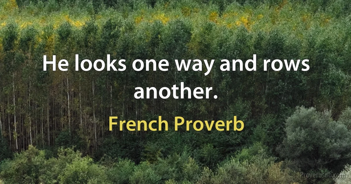 He looks one way and rows another. (French Proverb)