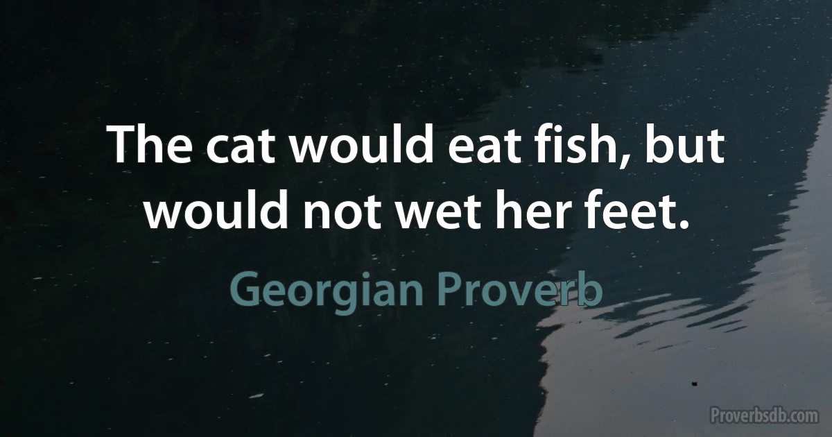 The cat would eat fish, but would not wet her feet. (Georgian Proverb)