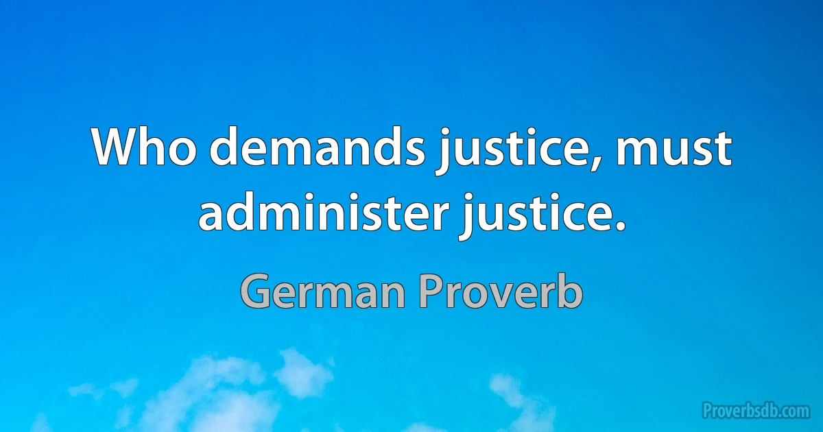 Who demands justice, must administer justice. (German Proverb)