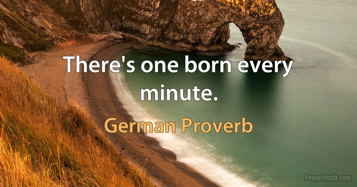 There's one born every minute. (German Proverb)