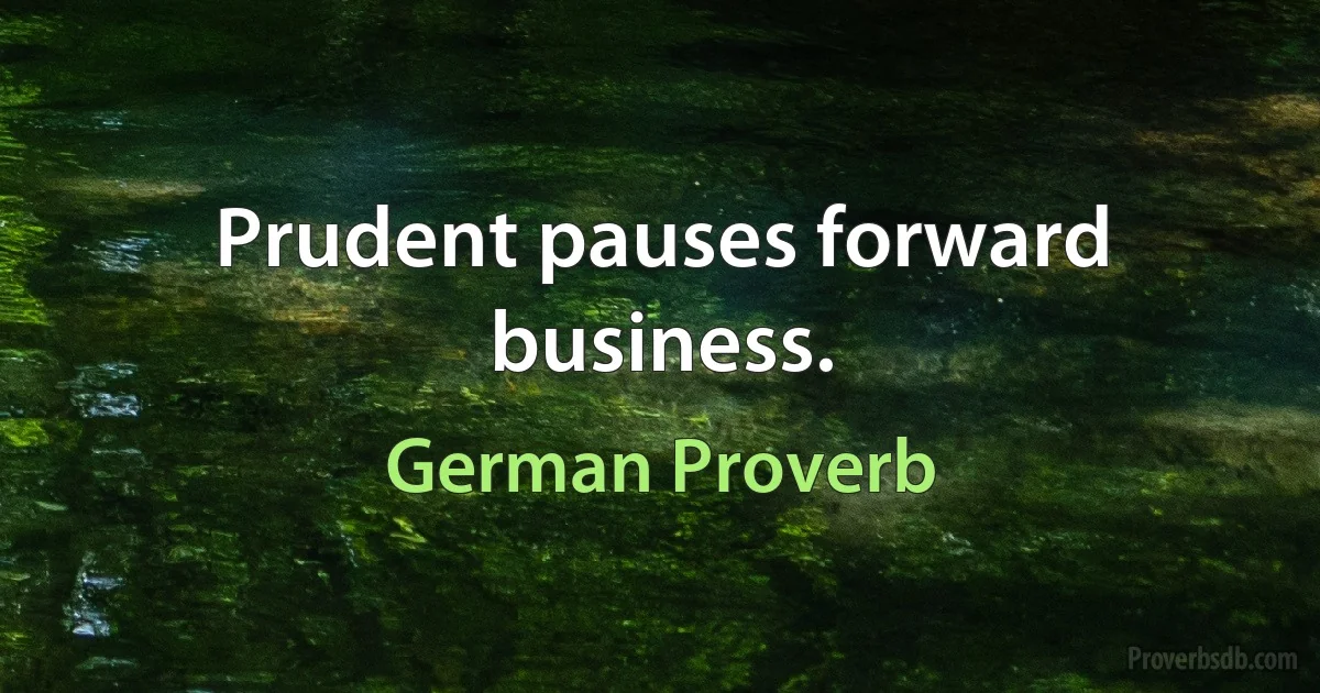 Prudent pauses forward business. (German Proverb)