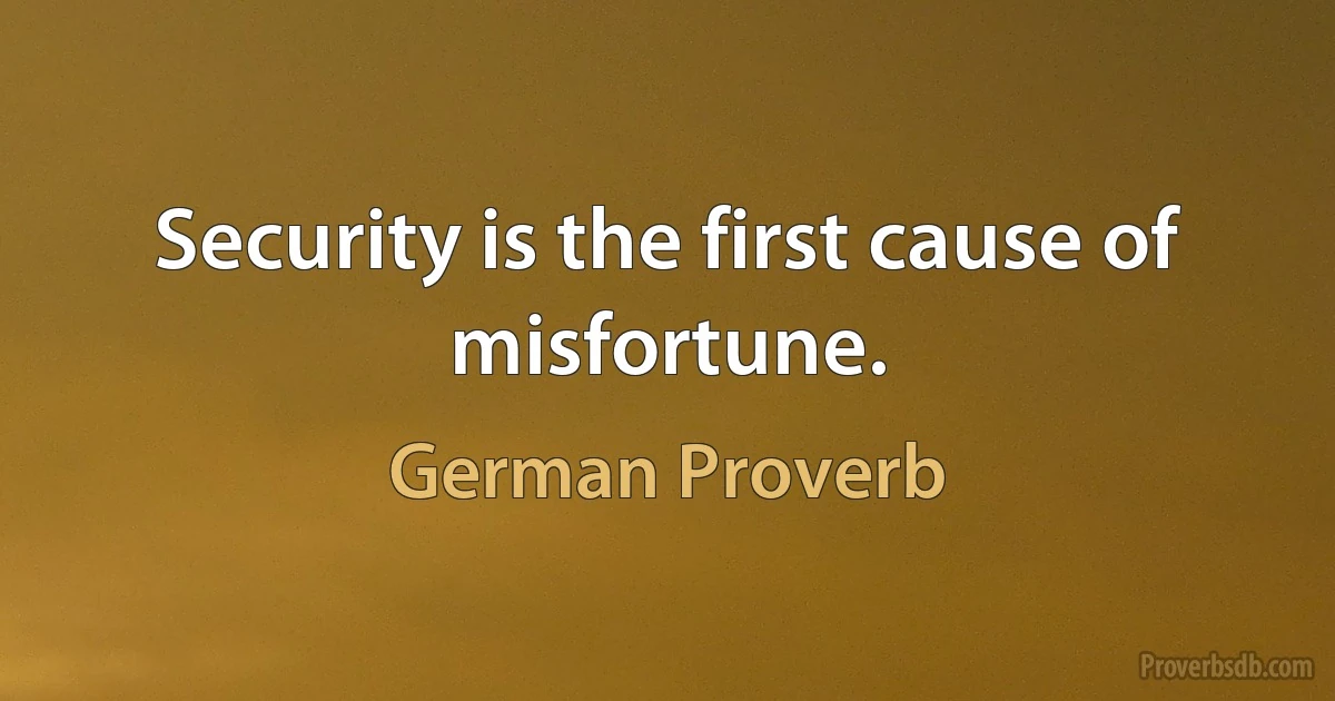 Security is the first cause of misfortune. (German Proverb)