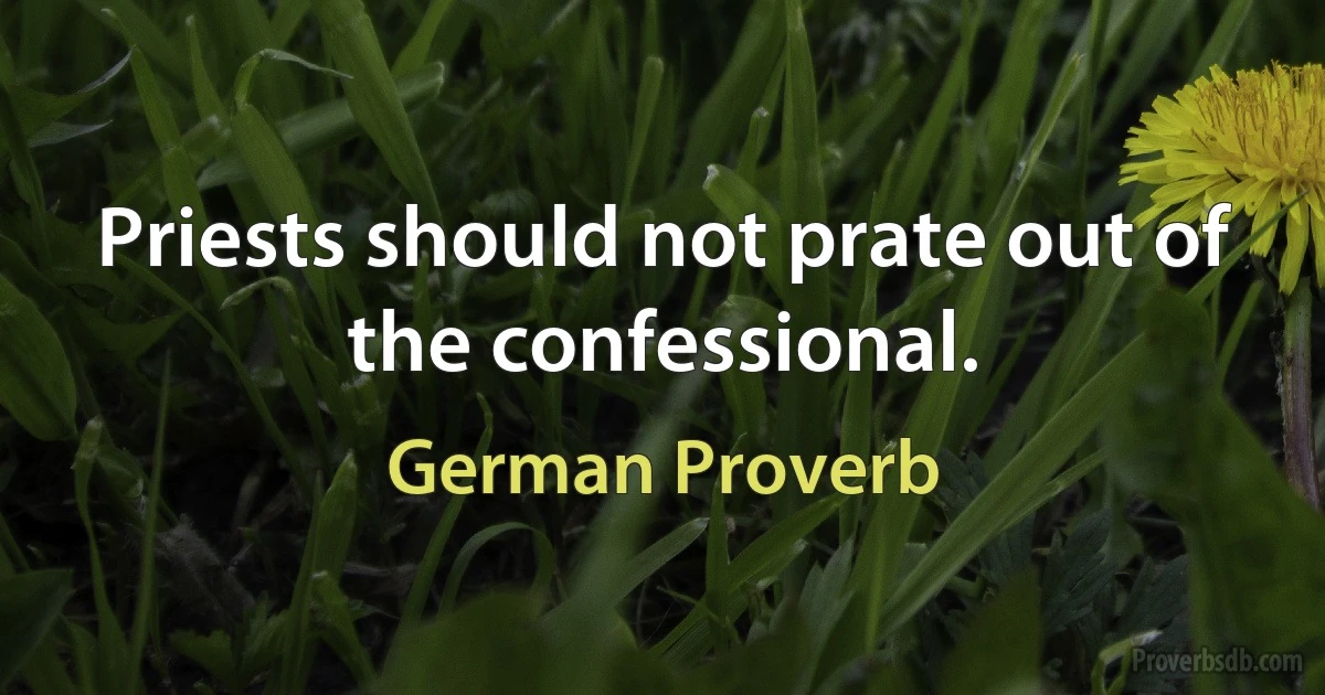 Priests should not prate out of the confessional. (German Proverb)