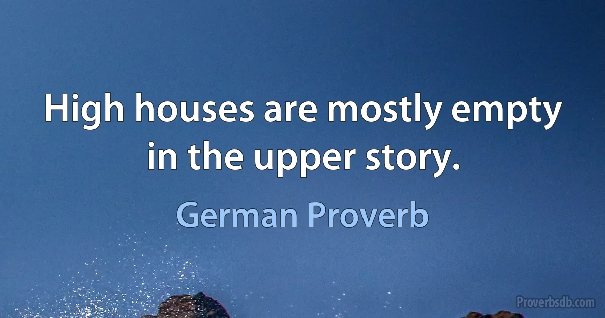 High houses are mostly empty in the upper story. (German Proverb)