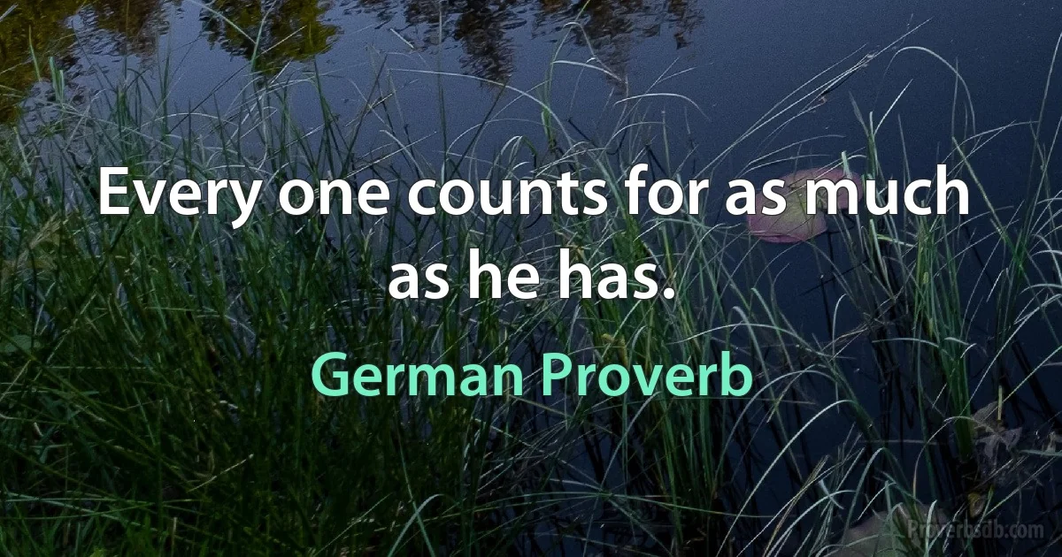 Every one counts for as much as he has. (German Proverb)