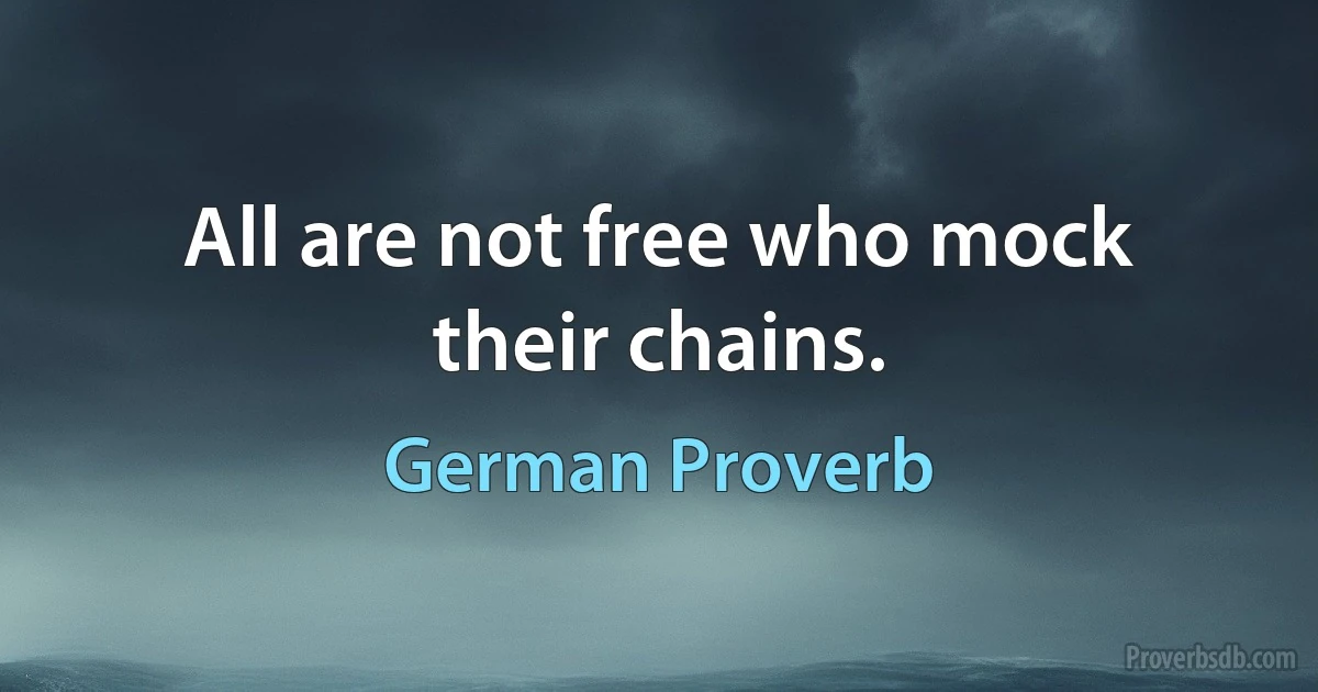 All are not free who mock their chains. (German Proverb)