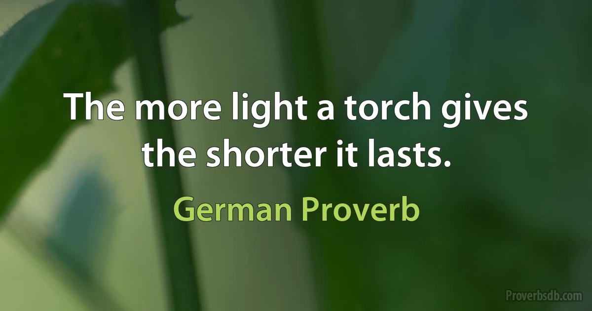 The more light a torch gives the shorter it lasts. (German Proverb)